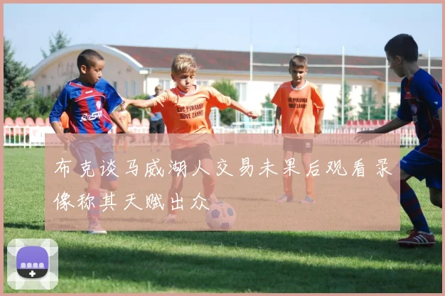 布克谈马威湖人交易未果后观看录像称其天赋出众