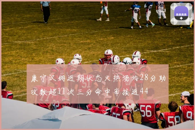 康宁汉姆近期状态火热场均28分助攻数超11次三分命中率接近44