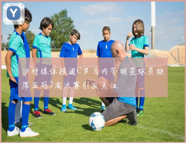 沙特媒体报道C罗马内等明星球员缺席亚冠2淘汰赛引发关注
