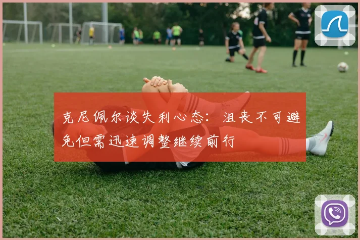 克尼佩尔谈失利心态：沮丧不可避免但需迅速调整继续前行