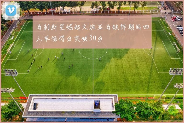 马刺新星崛起文班亚马缺阵期间四人单场得分突破30分