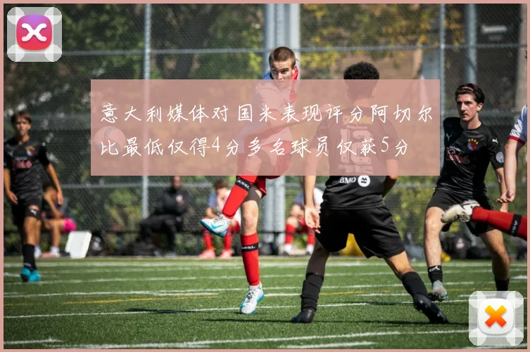 意大利媒体对国米表现评分阿切尔比最低仅得4分多名球员仅获5分