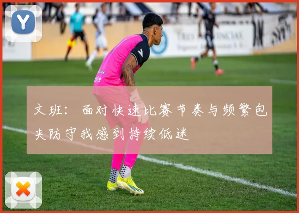文班：面对快速比赛节奏与频繁包夹防守我感到持续低迷