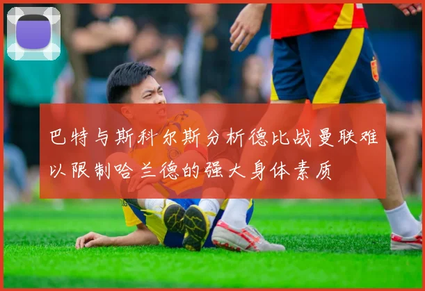 巴特与斯科尔斯分析德比战曼联难以限制哈兰德的强大身体素质