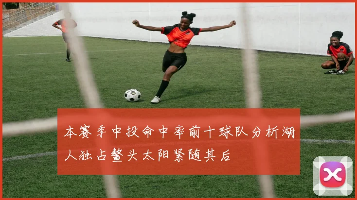 本赛季中投命中率前十球队分析湖人独占鳌头太阳紧随其后
