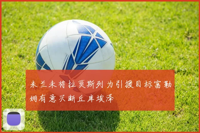 米兰未将拉莫斯列为引援目标富勒姆有意买断丘库埃泽