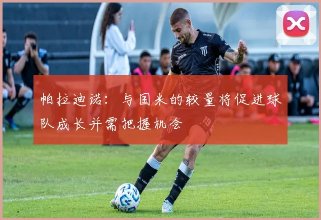 帕拉迪诺：与国米的较量将促进球队成长并需把握机会