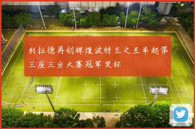 利拉德再创辉煌波特兰之王举起第三座三分大赛冠军奖杯