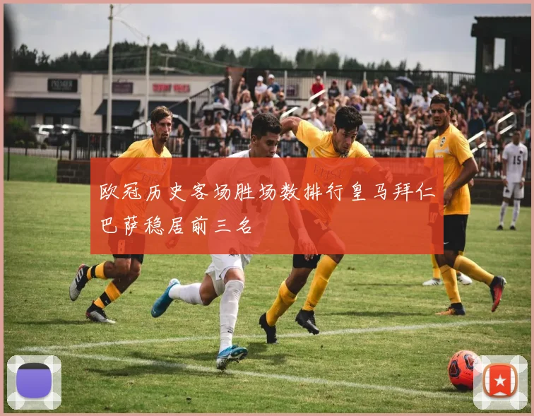 欧冠历史客场胜场数排行皇马拜仁巴萨稳居前三名
