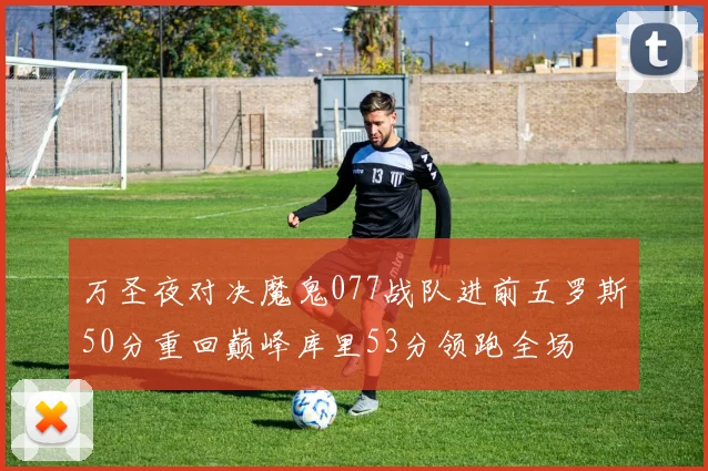 万圣夜对决魔鬼077战队进前五罗斯50分重回巅峰库里53分领跑全场