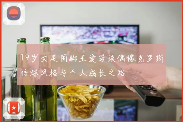 19岁女足国脚王爱芳谈偶像克罗斯传球风格与个人成长之路