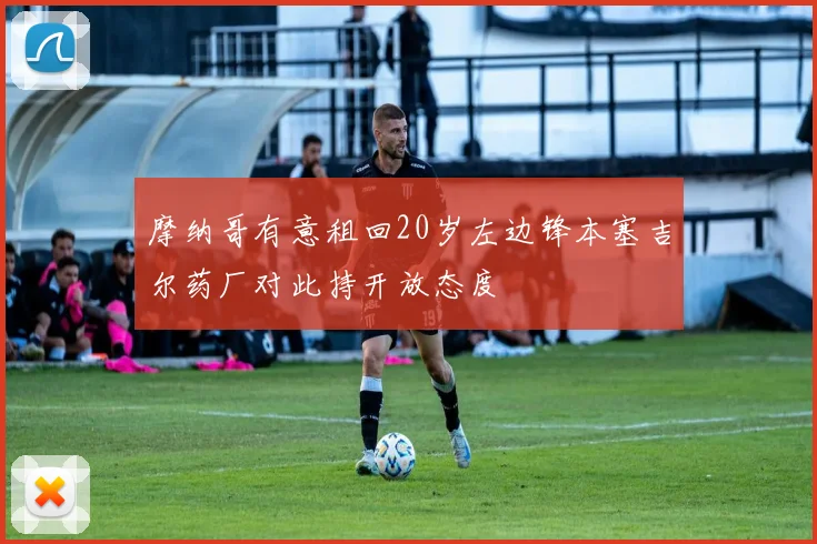 摩纳哥有意租回20岁左边锋本塞吉尔药厂对此持开放态度