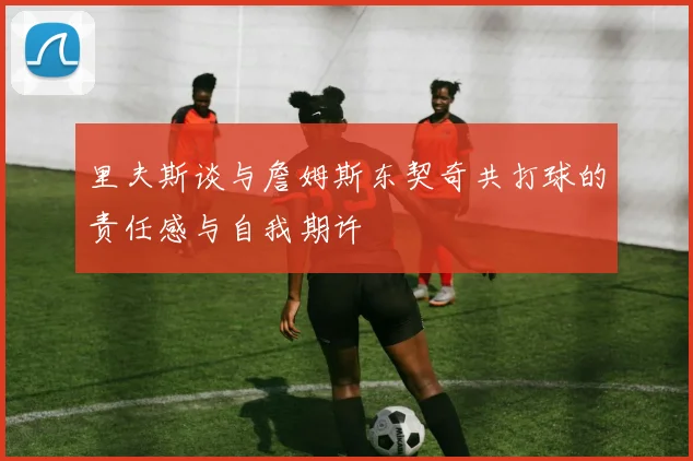 里夫斯谈与詹姆斯东契奇共打球的责任感与自我期许