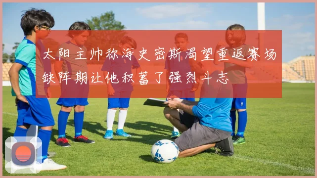 太阳主帅称海史密斯渴望重返赛场缺阵期让他积蓄了强烈斗志