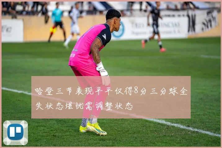 哈登三节表现平平仅得8分三分球全失状态堪忧需调整状态