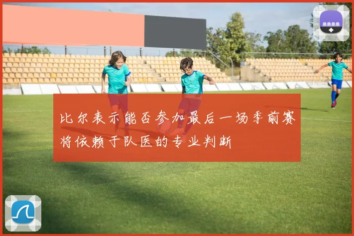 比尔表示能否参加最后一场季前赛将依赖于队医的专业判断