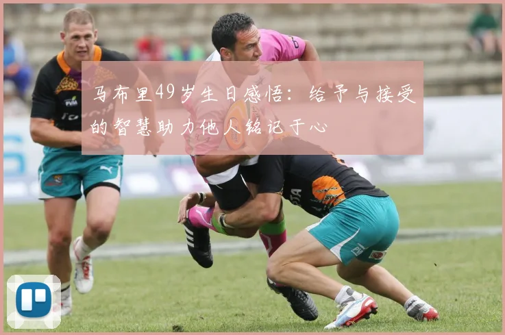马布里49岁生日感悟：给予与接受的智慧助力他人铭记于心