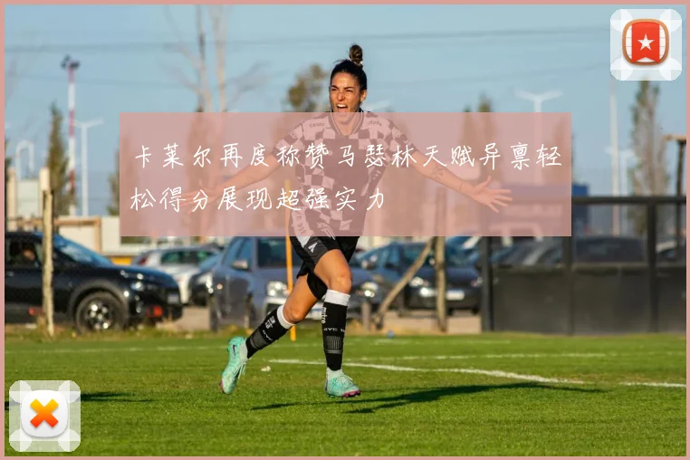卡莱尔再度称赞马瑟林天赋异禀轻松得分展现超强实力