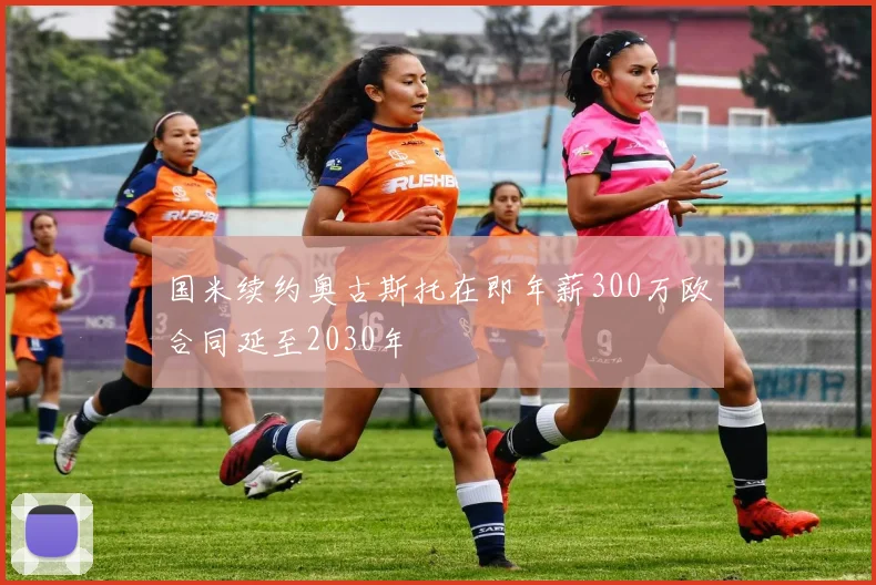 国米续约奥古斯托在即年薪300万欧合同延至2030年