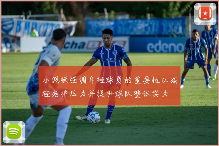 小佩顿强调年轻球员的重要性以减轻老将压力并提升球队整体实力