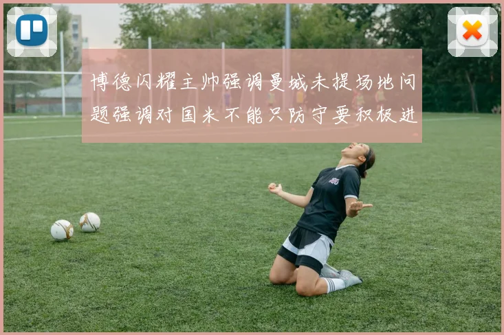 博德闪耀主帅强调曼城未提场地问题强调对国米不能只防守要积极进攻