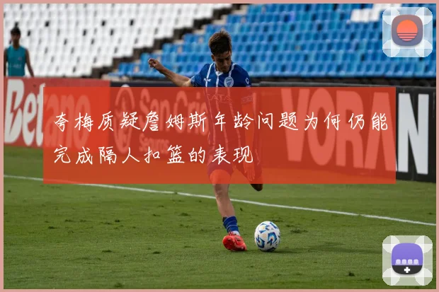 夸梅质疑詹姆斯年龄问题为何仍能完成隔人扣篮的表现