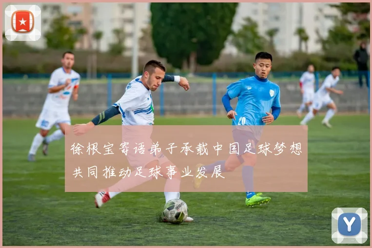 徐根宝寄语弟子承载中国足球梦想共同推动足球事业发展