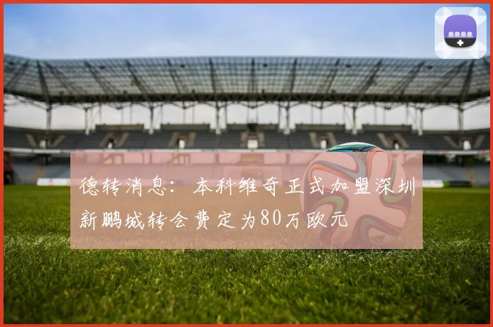 德转消息：本科维奇正式加盟深圳新鹏城转会费定为80万欧元