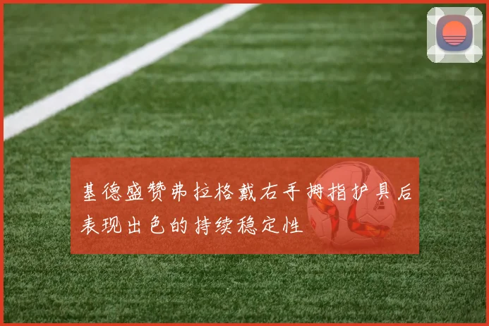 基德盛赞弗拉格戴右手拇指护具后表现出色的持续稳定性