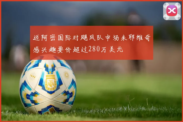 迈阿密国际对飓风队中场米耶维奇感兴趣要价超过280万美元
