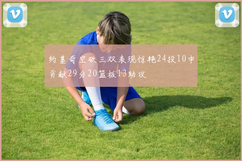 约基奇空砍三双表现惊艳24投10中贡献29分20篮板13助攻