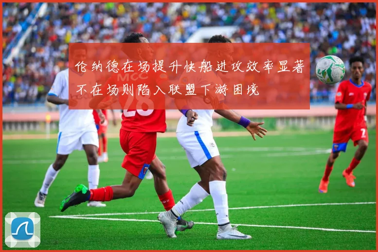 伦纳德在场提升快船进攻效率显著不在场则陷入联盟下游困境