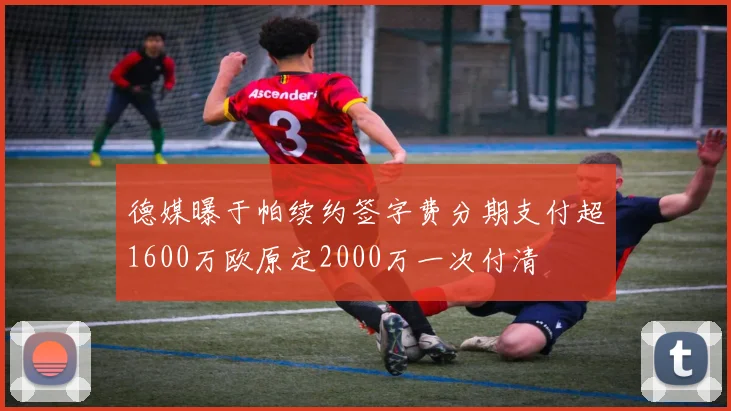 德媒曝于帕续约签字费分期支付超1600万欧原定2000万一次付清