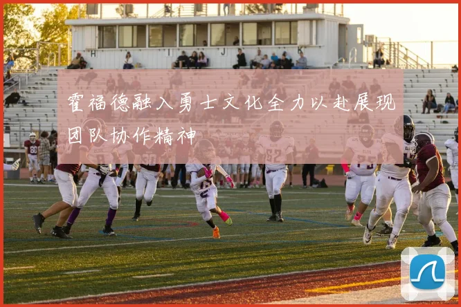霍福德融入勇士文化全力以赴展现团队协作精神