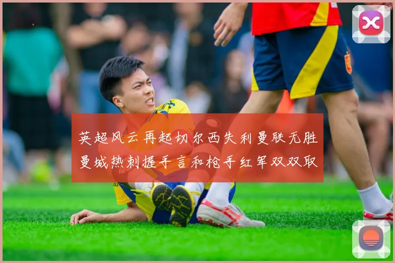 英超风云再起切尔西失利曼联无胜曼城热刺握手言和枪手红军双双取胜