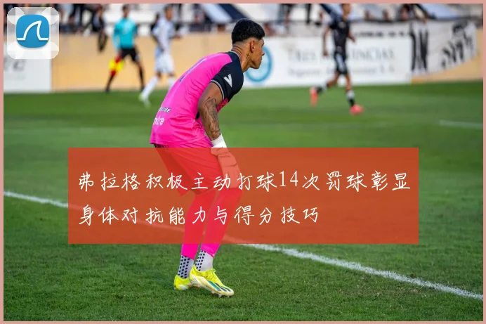 弗拉格积极主动打球14次罚球彰显身体对抗能力与得分技巧