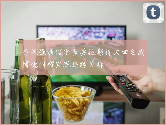 齐沃强调信念重要性期待次回合战博德闪耀实现逆转目标
