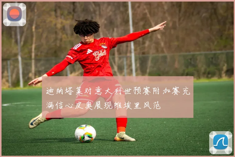 迪纳塔莱对意大利世预赛附加赛充满信心皮奥展现维埃里风范