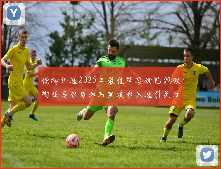 德转评选2025年最佳阵容姆巴佩领衔亚马尔与加布里埃尔入选引关注
