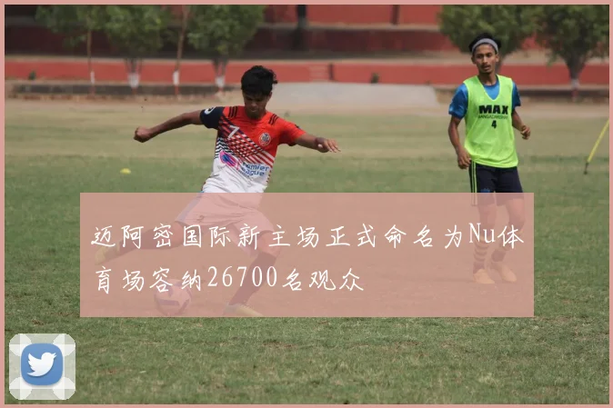 迈阿密国际新主场正式命名为Nu体育场容纳26700名观众