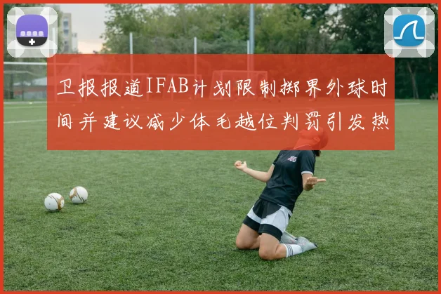 卫报报道IFAB计划限制掷界外球时间并建议减少体毛越位判罚引发热议
