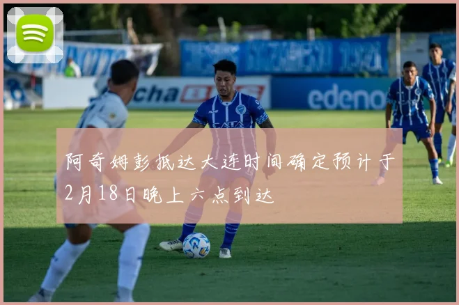 阿奇姆彭抵达大连时间确定预计于2月18日晚上六点到达