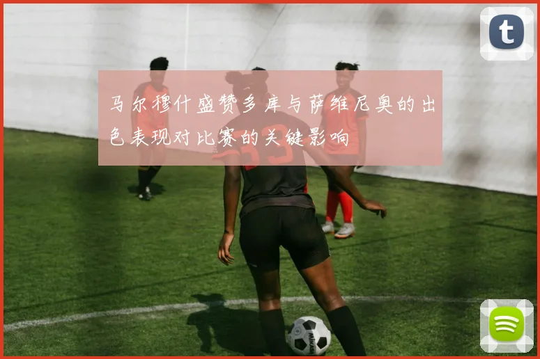 马尔穆什盛赞多库与萨维尼奥的出色表现对比赛的关键影响