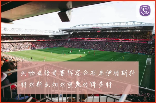 利物浦传奇赛阵容公布库伊特斯科特尔斯米切尔重聚对阵多特