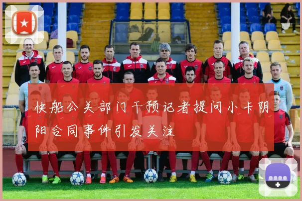 快船公关部门干预记者提问小卡阴阳合同事件引发关注